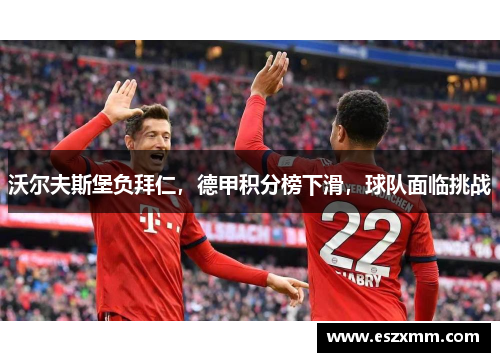 沃尔夫斯堡负拜仁，德甲积分榜下滑，球队面临挑战
