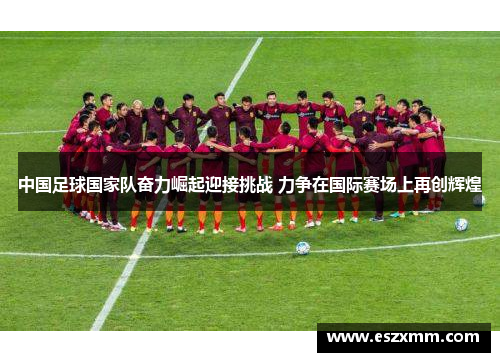 中国足球国家队奋力崛起迎接挑战 力争在国际赛场上再创辉煌