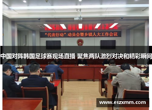中国对阵韩国足球赛现场直播 聚焦两队激烈对决和精彩瞬间