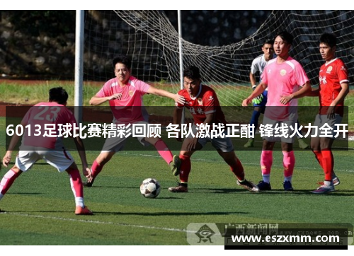 6013足球比赛精彩回顾 各队激战正酣 锋线火力全开