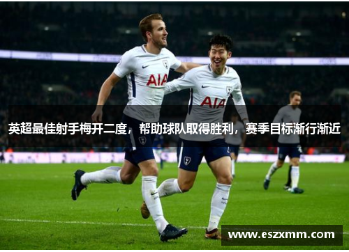 英超最佳射手梅开二度，帮助球队取得胜利，赛季目标渐行渐近