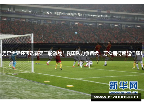 男足世界杯预选赛第二轮激战！我国队力争晋级，万众期待超越佳绩！