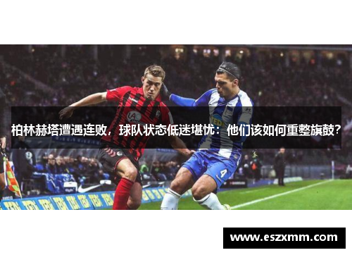 柏林赫塔遭遇连败，球队状态低迷堪忧：他们该如何重整旗鼓？