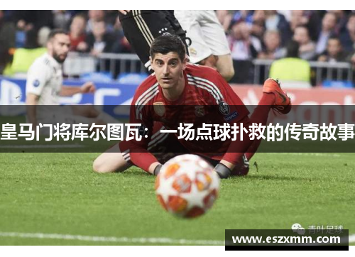 皇马门将库尔图瓦：一场点球扑救的传奇故事