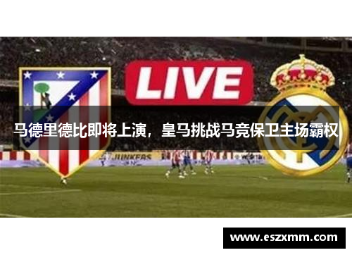 马德里德比即将上演，皇马挑战马竞保卫主场霸权