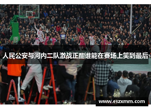 人民公安与河内二队激战正酣谁能在赛场上笑到最后