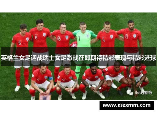 英格兰女足迎战瑞士女足激战在即期待精彩表现与精彩进球