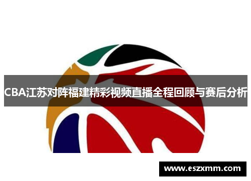 CBA江苏对阵福建精彩视频直播全程回顾与赛后分析