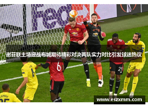 谢菲联主场迎战布城期待精彩对决两队实力对比引发球迷热议