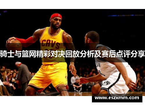 骑士与篮网精彩对决回放分析及赛后点评分享