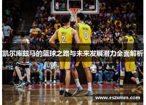 凯尔库兹马的篮球之路与未来发展潜力全面解析