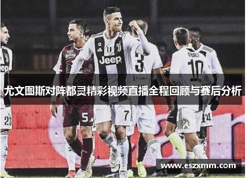 尤文图斯对阵都灵精彩视频直播全程回顾与赛后分析